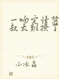 一吻定情禁欲小叔太难撩了