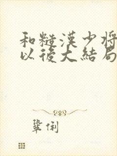 和糙汉少将闪婚以后大结局