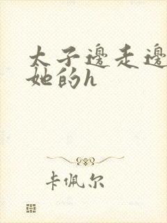 太子边走边挺进她的h