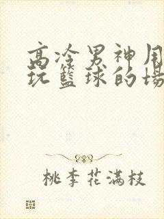 高冷男神用钢笔玩篮球的场景