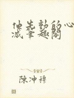 他先动的心无删减笔趣阁