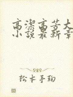 高洁高芳大团圆小说最新章节免费阅读