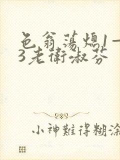 色翁荡熄1—13老卫淑芬