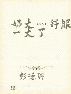 奶大灬舒服灬太一大了