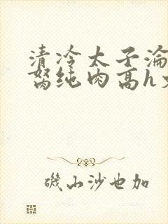 清冷太子沦为禁胬纯肉高h文