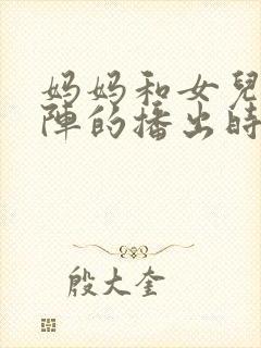 妈妈和女儿齐上阵的播出时间