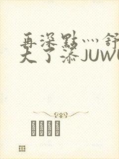 再深点灬舒服灬大了添JUWU