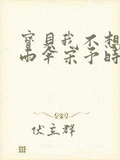 宝贝我不想带小雨伞宋予时