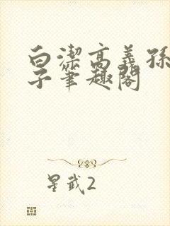 白洁高义孙倩东子笔趣阁