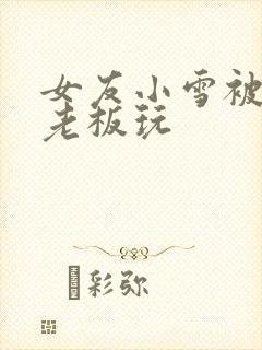 女友小雪被房东老板玩