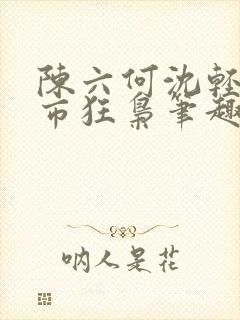 陈六何沈轻舞都市狂枭笔趣阁