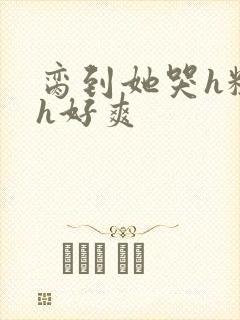 脔到她哭h粗话h好爽