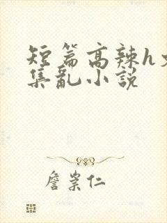 短篇高辣h文合集乱小说