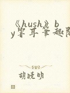 《hush》by响耳笔趣阁
