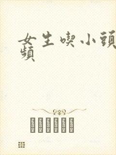 女生吃小头头视频