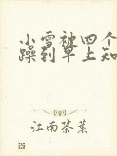 小雪被四个男人躁到早上知乎