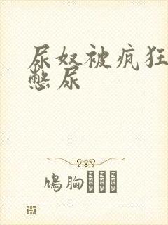 尿奴被疯狂灌水憋尿