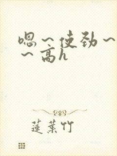 嗯～使劲～别停～高h