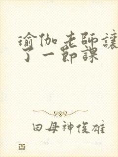 瑜伽老师让我C了一节课