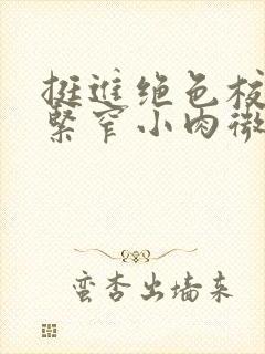 挺进绝色校花的紧窄小肉微博