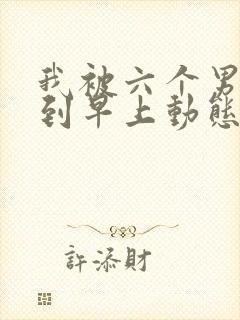 我被六个男人躁到早上动态图