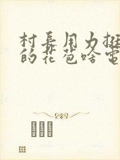 村长用力挺进她的花苞啥电视