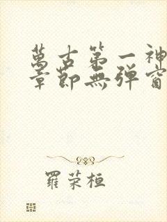 万古第一神最新章节无弹窗笔趣阁