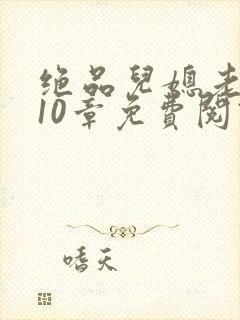 绝品儿媳老马第10章免费阅读