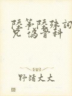 陆筝陆殊词 养兄 伪骨科