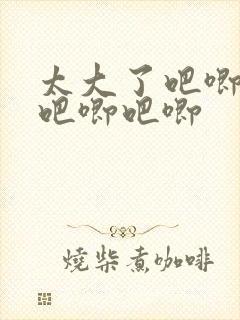 太大了吧唧吧唧吧唧吧唧