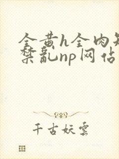 全黄h全肉短篇禁乱np网站封面