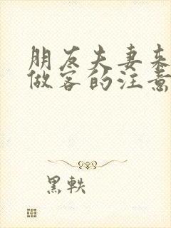 朋友夫妻来我家做客的注意事项