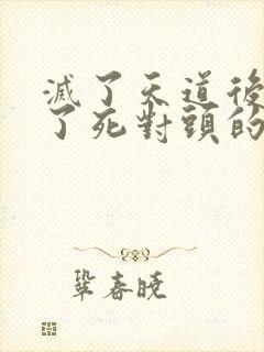 灭了天道后我成了死对头的师妹