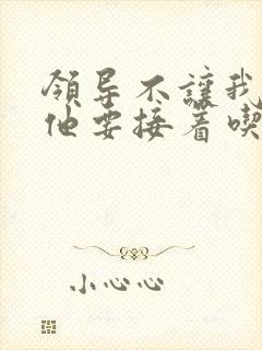 领导不让我断奶他要接着吃