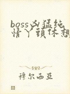 boss凶猛纯情丫头休想逃
