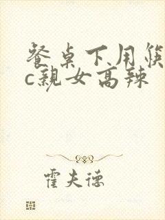 餐桌下用筷子狂c亲女高辣