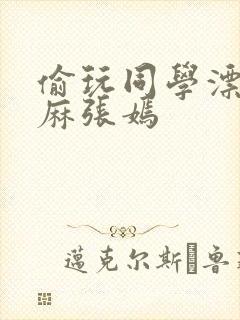 偷玩同学漂亮麻麻张嫣封面