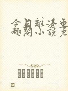 今日离港鱼宰笔趣阁小说免费阅读