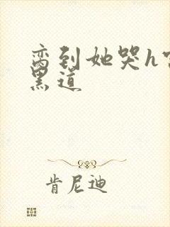 脔到她哭h宫交黑道