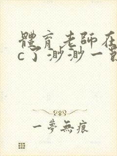 体育老师在单杠c了渺渺一节课