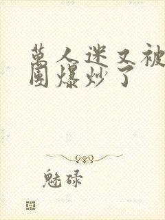 万人迷又被主角团爆炒了