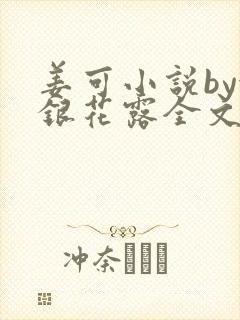 姜可小说by金银花露全文免费阅读无弹窗笔趣