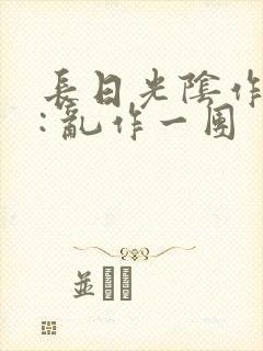 长日光阴作者 : 乱作一团