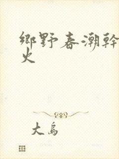 乡野春潮干柴烈火