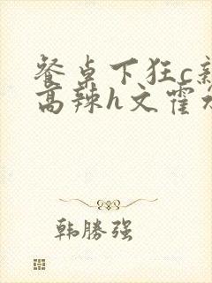 餐桌下狂c亲女高辣h文霍水