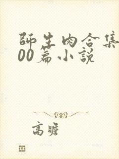 师生肉合集乱500篇小说