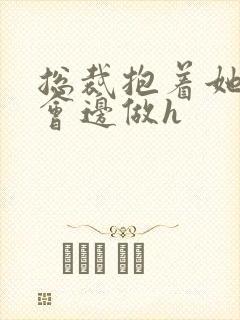 总裁抱着她边开会边做h封面