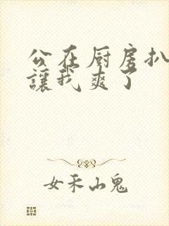 公在厨房扒开腿让我爽了封面