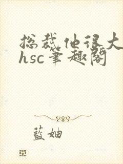 总裁他很大年上hsc笔趣阁