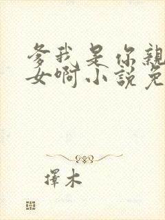 爹我是你亲生闺女啊小说免费阅读